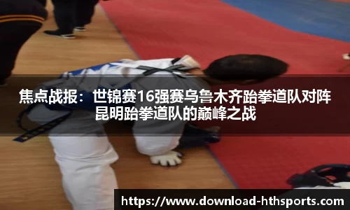 焦点战报：世锦赛16强赛乌鲁木齐跆拳道队对阵昆明跆拳道队的巅峰之战