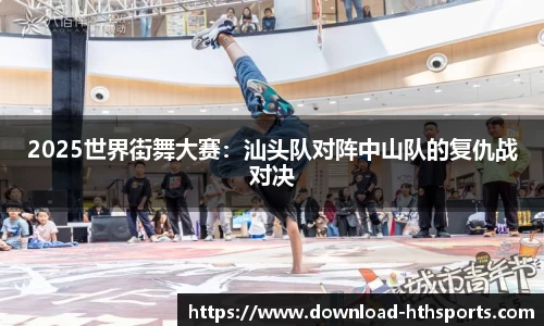2025世界街舞大赛：汕头队对阵中山队的复仇战对决
