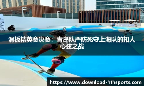 滑板精英赛决赛：青岛队严防死守上海队的扣人心弦之战