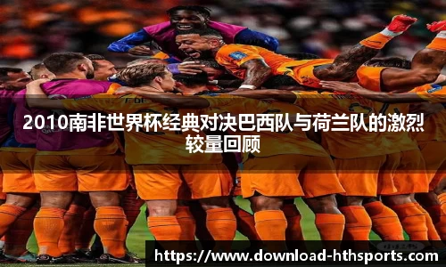 2010南非世界杯经典对决巴西队与荷兰队的激烈较量回顾