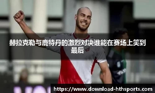 赫拉克勒与鹿特丹的激烈对决谁能在赛场上笑到最后